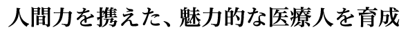 人間力を携えた、魅力的な医療人を育成